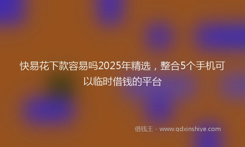 快易花下款容易吗2025年精选，整合5个手机可以临时借钱的平台