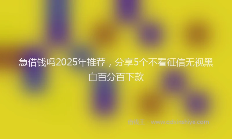 急借钱吗2025年推荐，分享5个不看征信无视黑白百分百下款