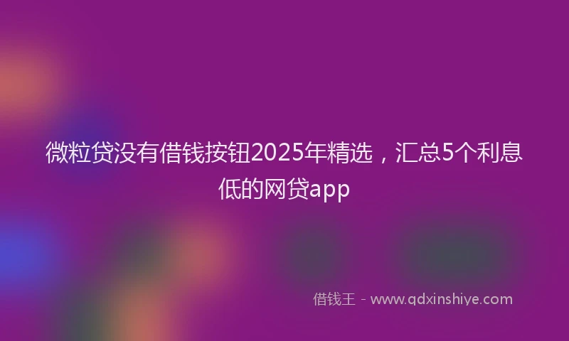 微粒贷没有借钱按钮2025年精选，汇总5个利息低的网贷app