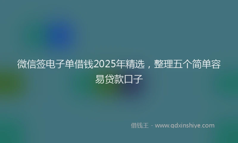 微信签电子单借钱2025年精选，整理五个简单容易贷款口子