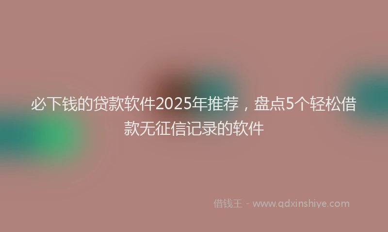 必下钱的贷款软件2025年推荐，盘点5个轻松借款无征信记录的软件