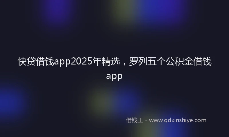 快贷借钱app2025年精选，罗列五个公积金借钱app