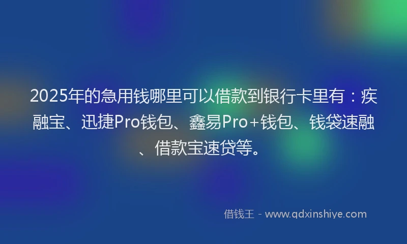 2025年的急用钱哪里可以借款到银行卡里有：疾融宝、迅捷Pro钱包、鑫易Pro+钱包、钱袋速融、借款宝速贷等。