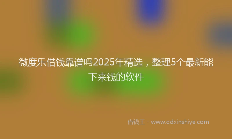 微度乐借钱靠谱吗2025年精选，整理5个最新能下来钱的软件