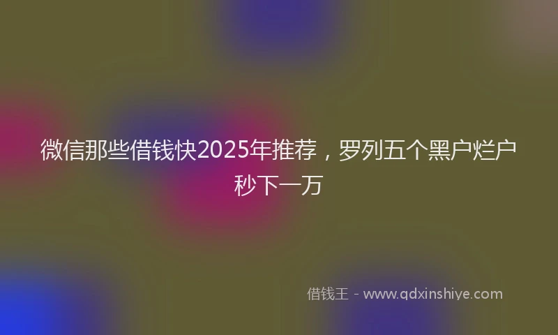 微信那些借钱快2025年推荐，罗列五个黑户烂户秒下一万