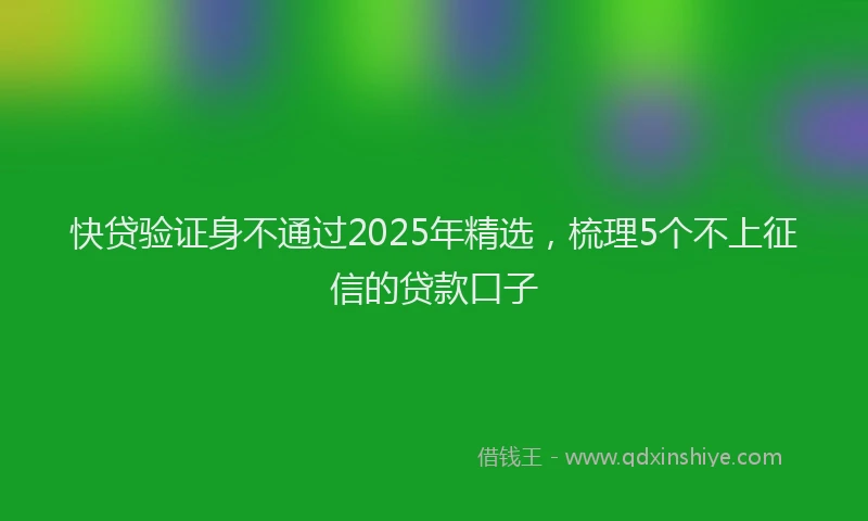 快贷验证身不通过2025年精选，梳理5个不上征信的贷款口子