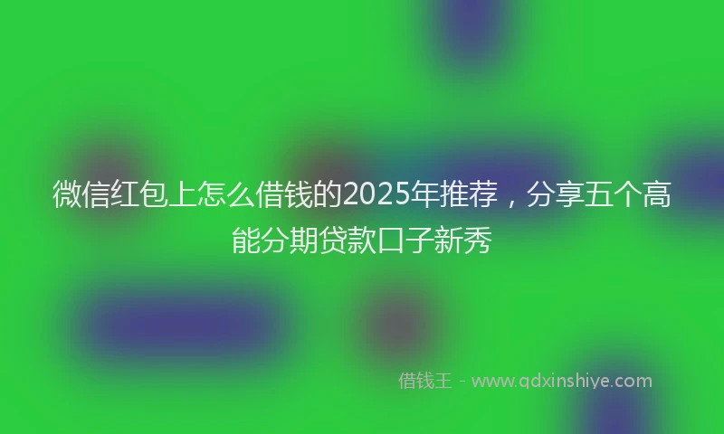 微信红包上怎么借钱的2025年推荐，分享五个高能分期贷款口子新秀