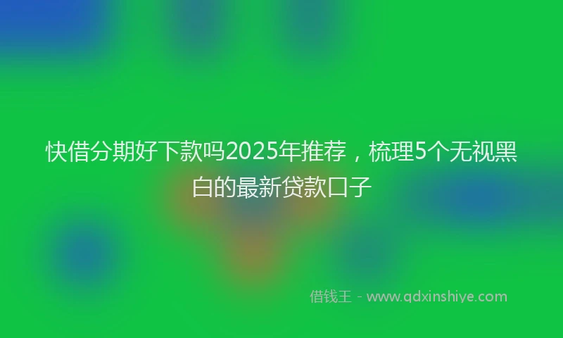 快借分期好下款吗2025年推荐，梳理5个无视黑白的最新贷款口子
