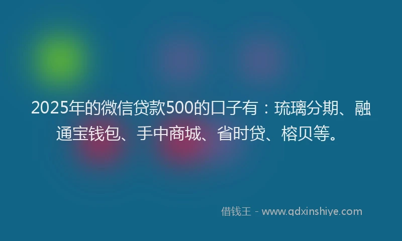 2025年的微信贷款500的口子有：琉璃分期、融通宝钱包、手中商城、省时贷、榕贝等。