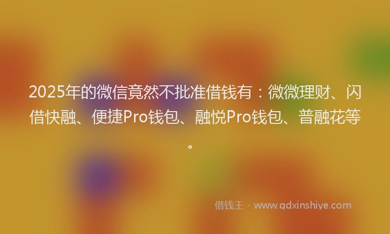 2025年的微信竟然不批准借钱有：微微理财、闪借快融、便捷Pro钱包、融悦Pro钱包、普融花等。
