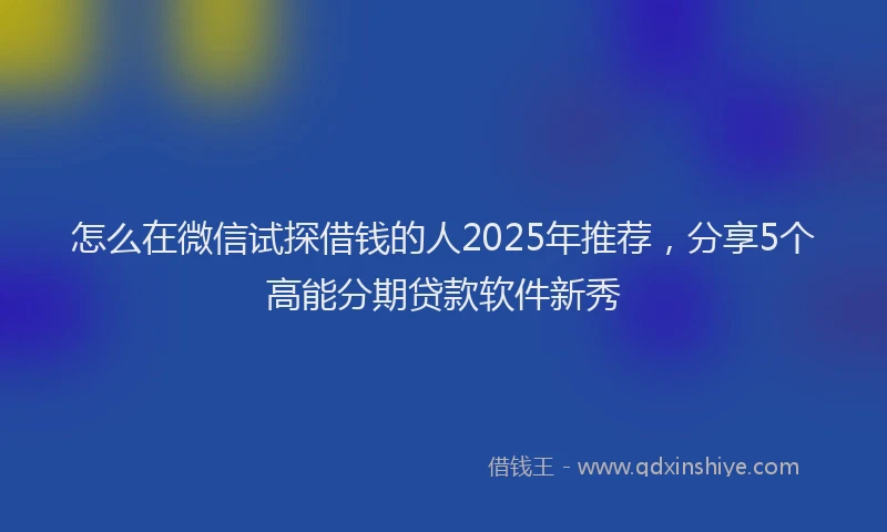 怎么在微信试探借钱的人2025年推荐，分享5个高能分期贷款软件新秀