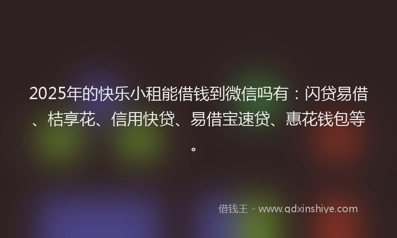2025年的快乐小租能借钱到微信吗有：闪贷易借、桔享花、信用快贷、易借宝速贷、惠花钱包等。