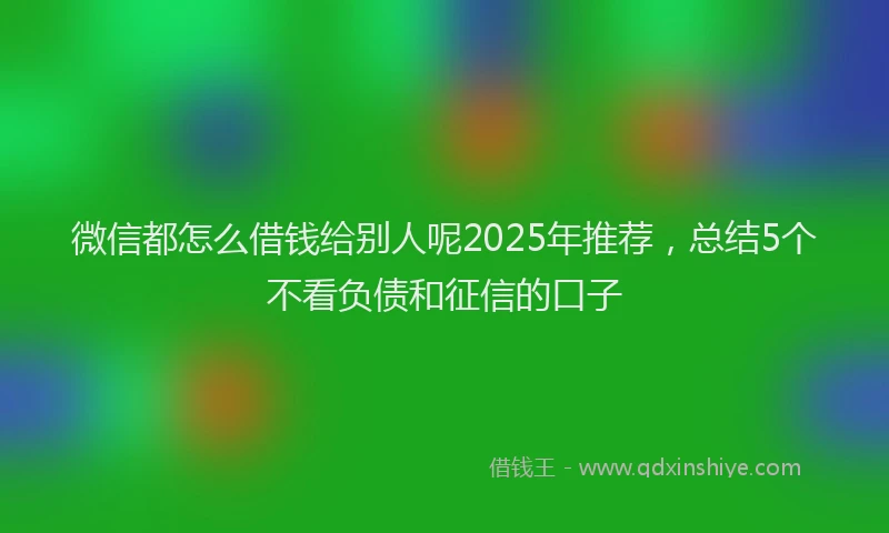 微信都怎么借钱给别人呢2025年推荐，总结5个不看负债和征信的口子