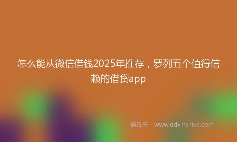 怎么能从微信借钱2025年推荐，罗列五个值得信赖的借贷app