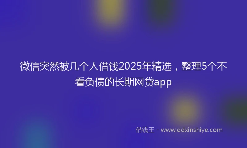 微信突然被几个人借钱2025年精选，整理5个不看负债的长期网贷app