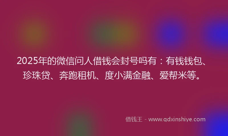 2025年的微信问人借钱会封号吗有：有钱钱包、珍珠贷、奔跑租机、度小满金融、爱帮米等。