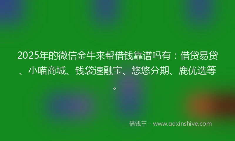 2025年的微信金牛来帮借钱靠谱吗有：借贷易贷、小喵商城、钱袋速融宝、悠悠分期、鹿优选等。