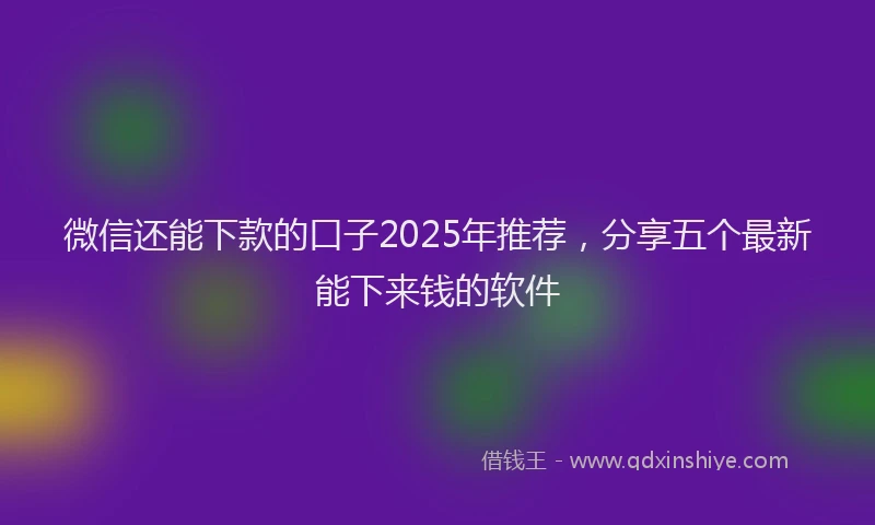 微信还能下款的口子2025年推荐，分享五个最新能下来钱的软件