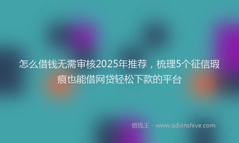 怎么借钱无需审核2025年推荐，梳理5个征信瑕疵也能借网贷轻松下款的平台