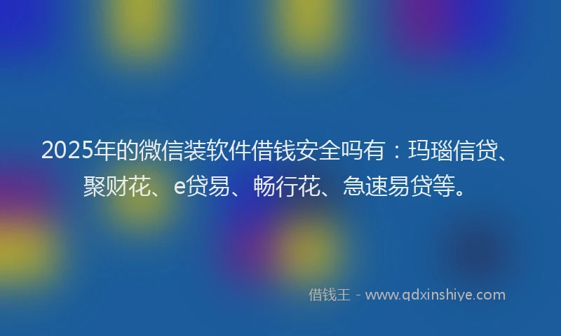 2025年的微信装软件借钱安全吗有：玛瑙信贷、聚财花、e贷易、畅行花、急速易贷等。