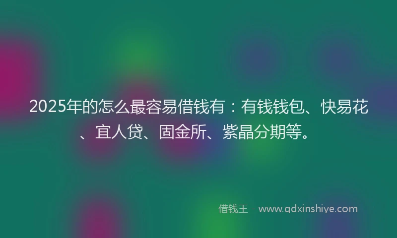 2025年的怎么最容易借钱有：有钱钱包、快易花、宜人贷、固金所、紫晶分期等。