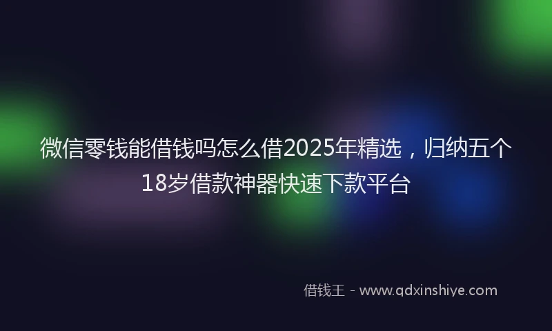 微信零钱能借钱吗怎么借2025年精选，归纳五个18岁借款神器快速下款平台