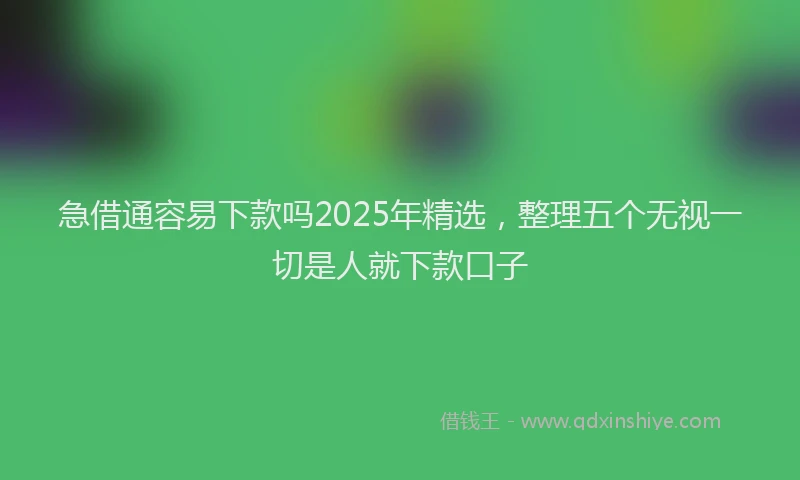 急借通容易下款吗2025年精选，整理五个无视一切是人就下款口子