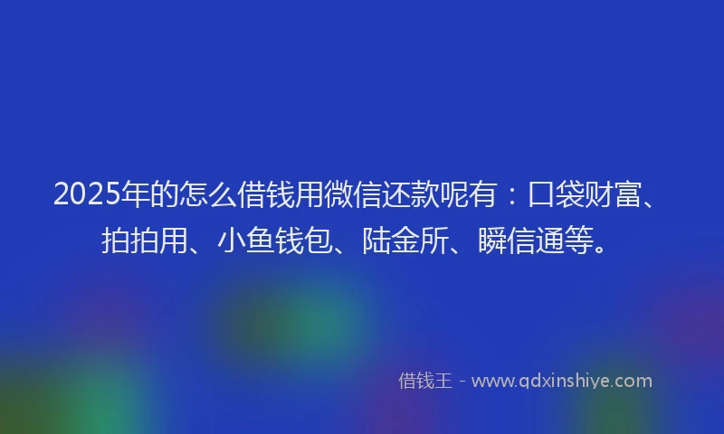 2025年的怎么借钱用微信还款呢有：口袋财富、拍拍用、小鱼钱包、陆金所、瞬信通等。