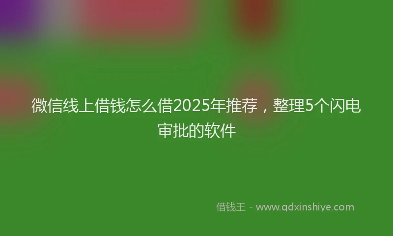 微信线上借钱怎么借2025年推荐，整理5个闪电审批的软件