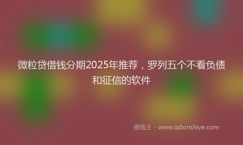 微粒贷借钱分期2025年推荐，罗列五个不看负债和征信的软件