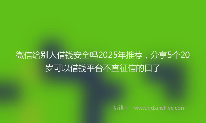 微信给别人借钱安全吗2025年推荐，分享5个20岁可以借钱平台不查征信的口子
