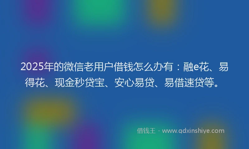 2025年的微信老用户借钱怎么办有：融e花、易得花、现金秒贷宝、安心易贷、易借速贷等。
