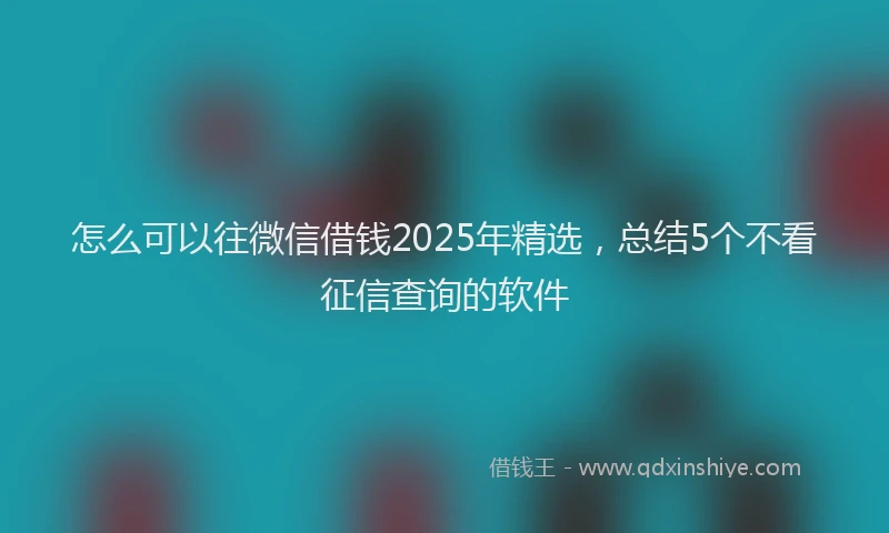 怎么可以往微信借钱2025年精选，总结5个不看征信查询的软件