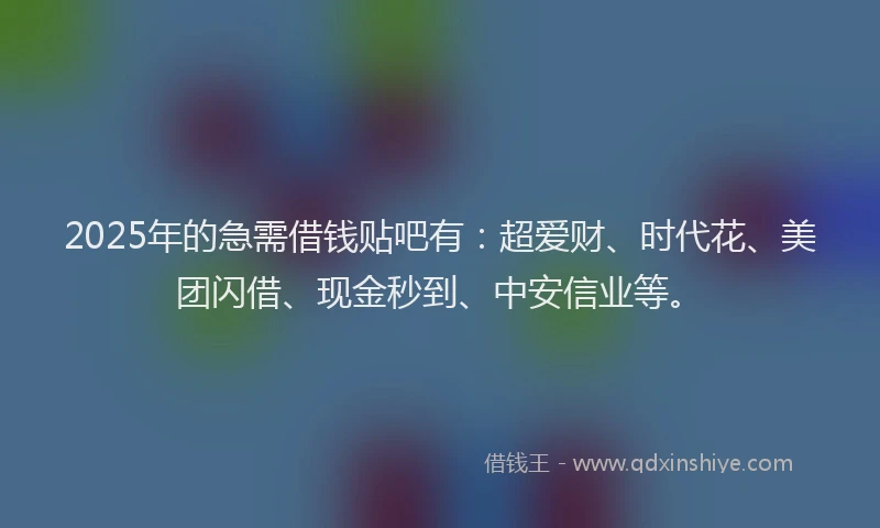 2025年的急需借钱贴吧有：超爱财、时代花、美团闪借、现金秒到、中安信业等。