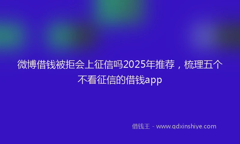 微博借钱被拒会上征信吗2025年推荐，梳理五个不看征信的借钱app
