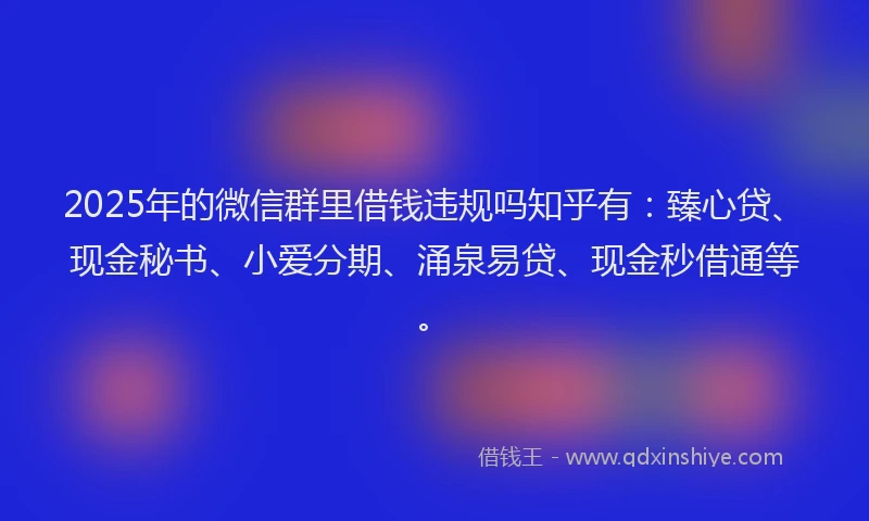 2025年的微信群里借钱违规吗知乎有：臻心贷、现金秘书、小爱分期、涌泉易贷、现金秒借通等。