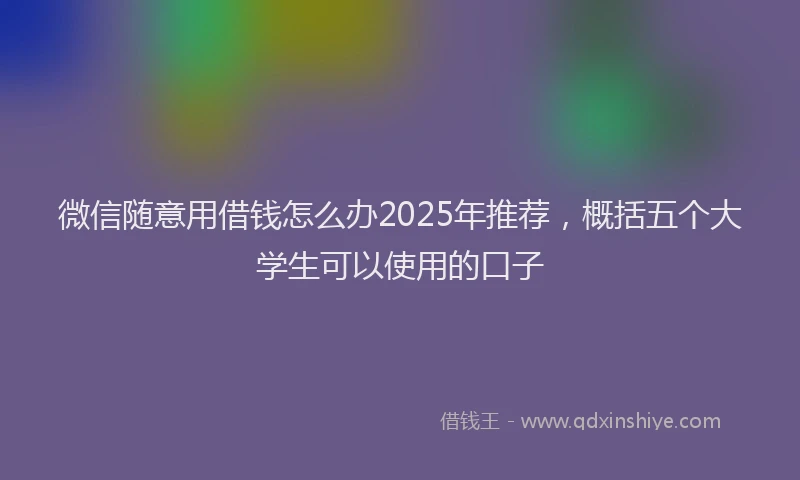微信随意用借钱怎么办2025年推荐，概括五个大学生可以使用的口子