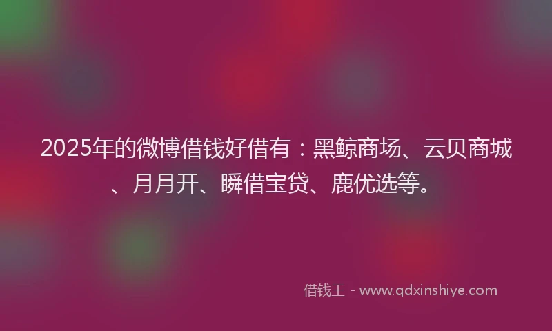 2025年的微博借钱好借有：黑鲸商场、云贝商城、月月开、瞬借宝贷、鹿优选等。