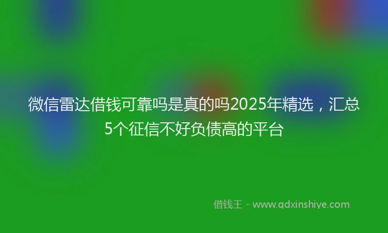 微信雷达借钱可靠吗是真的吗2025年精选，汇总5个征信不好负债高的平台