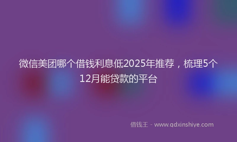 微信美团哪个借钱利息低2025年推荐，梳理5个12月能贷款的平台