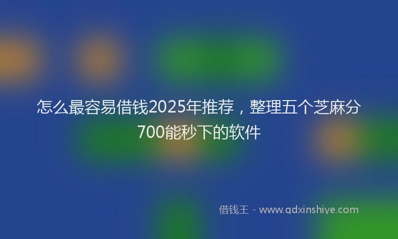 怎么最容易借钱2025年推荐，整理五个芝麻分700能秒下的软件