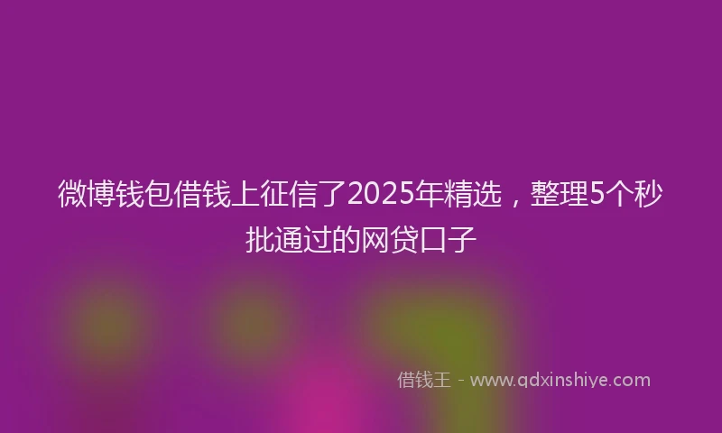 微博钱包借钱上征信了2025年精选，整理5个秒批通过的网贷口子
