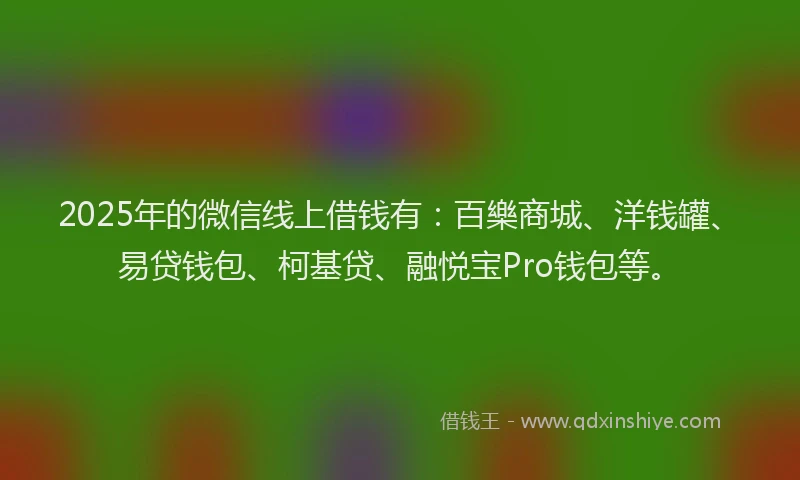 2025年的微信线上借钱有：百樂商城、洋钱罐、易贷钱包、柯基贷、融悦宝Pro钱包等。