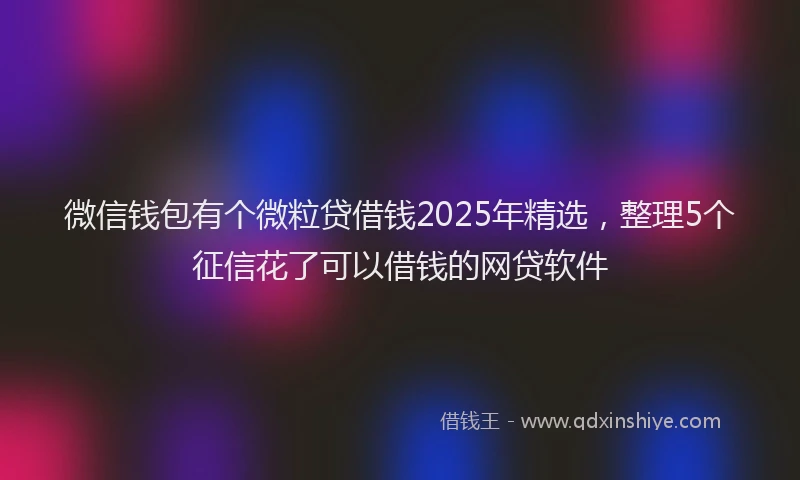 微信钱包有个微粒贷借钱2025年精选，整理5个征信花了可以借钱的网贷软件
