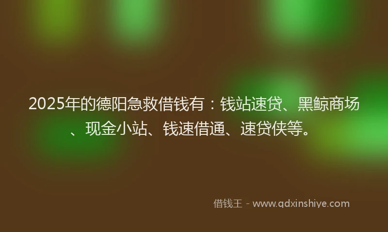 2025年的德阳急救借钱有：钱站速贷、黑鲸商场、现金小站、钱速借通、速贷侠等。