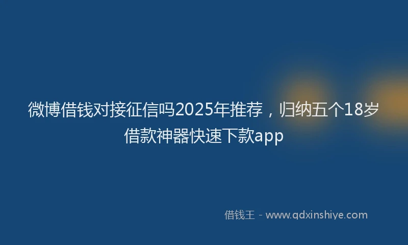 微博借钱对接征信吗2025年推荐，归纳五个18岁借款神器快速下款app