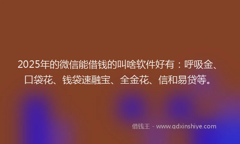 2025年的微信能借钱的叫啥软件好有：呼吸金、口袋花、钱袋速融宝、全金花、信和易贷等。