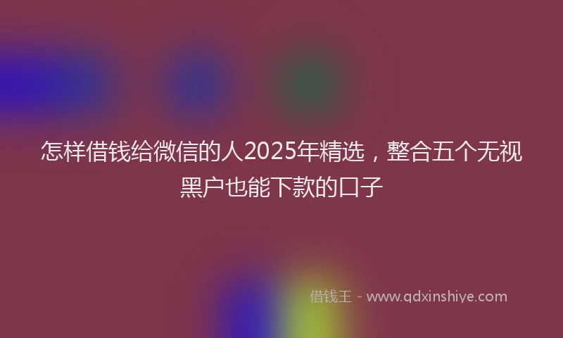 怎样借钱给微信的人2025年精选，整合五个无视黑户也能下款的口子