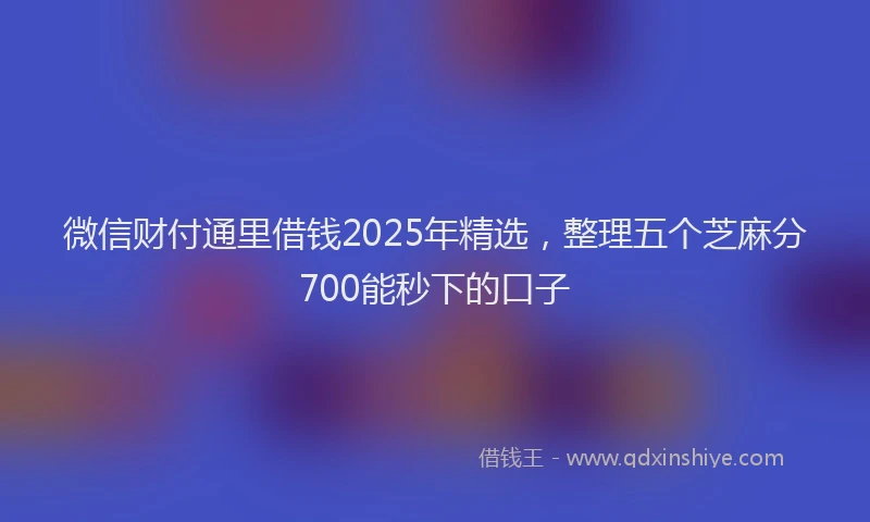 微信财付通里借钱2025年精选，整理五个芝麻分700能秒下的口子