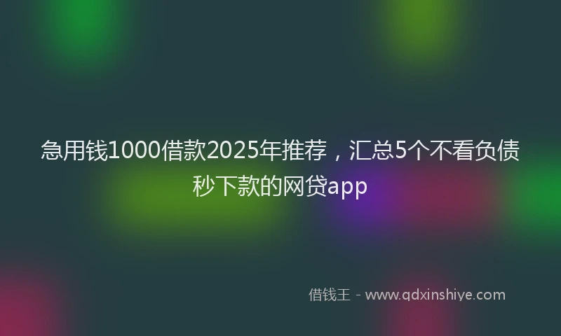 急用钱1000借款2025年推荐，汇总5个不看负债秒下款的网贷app